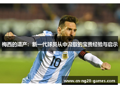 梅西的遗产：新一代球员从中汲取的宝贵经验与启示