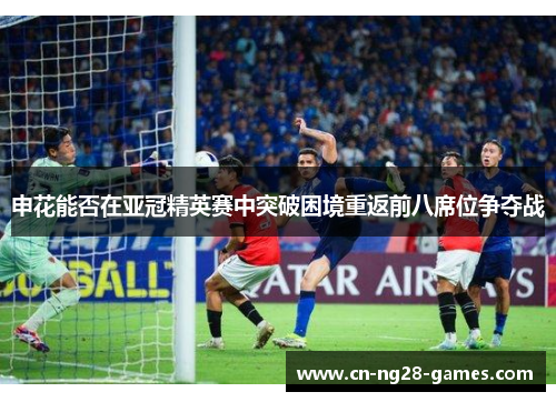 申花能否在亚冠精英赛中突破困境重返前八席位争夺战