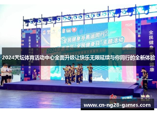 2024天坛体育活动中心全面升级让快乐无限延续与你同行的全新体验