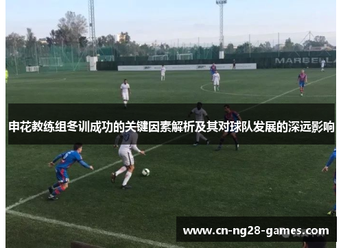 申花教练组冬训成功的关键因素解析及其对球队发展的深远影响
