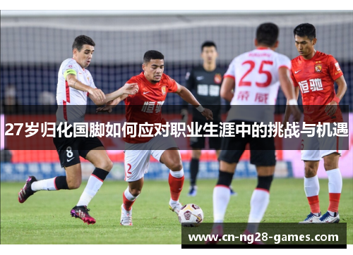 27岁归化国脚如何应对职业生涯中的挑战与机遇