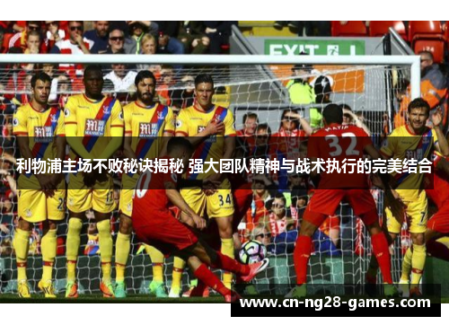 利物浦主场不败秘诀揭秘 强大团队精神与战术执行的完美结合
