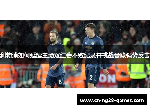 利物浦如何延续主场双红会不败纪录并挑战曼联强势反击