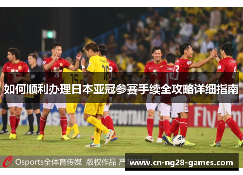 如何顺利办理日本亚冠参赛手续全攻略详细指南