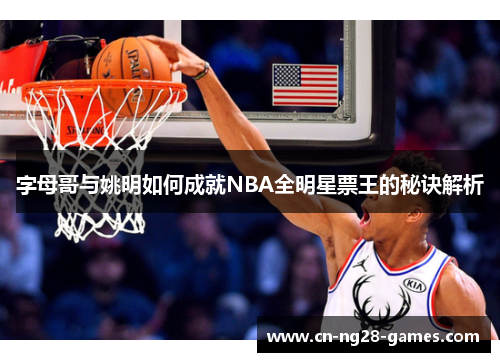 字母哥与姚明如何成就NBA全明星票王的秘诀解析