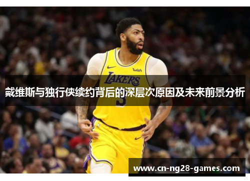 戴维斯与独行侠续约背后的深层次原因及未来前景分析
