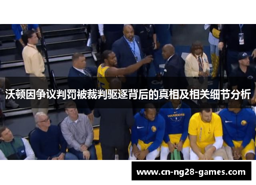 沃顿因争议判罚被裁判驱逐背后的真相及相关细节分析