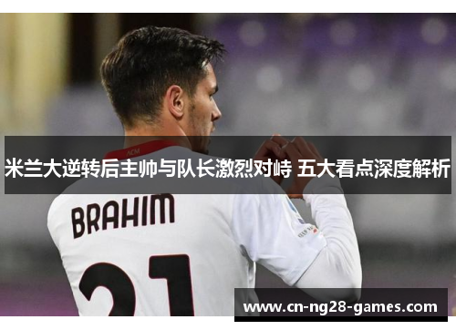 米兰大逆转后主帅与队长激烈对峙 五大看点深度解析