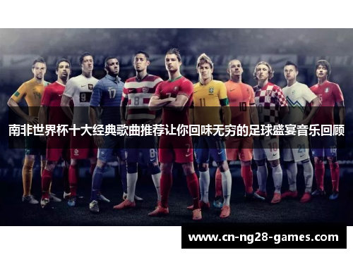 南非世界杯十大经典歌曲推荐让你回味无穷的足球盛宴音乐回顾 南非世界杯十大经典歌曲推荐让你回味无穷的足球盛宴音乐回顾