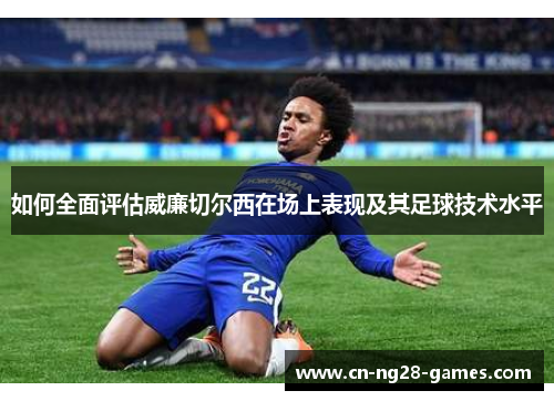 如何全面评估威廉切尔西在场上表现及其足球技术水平