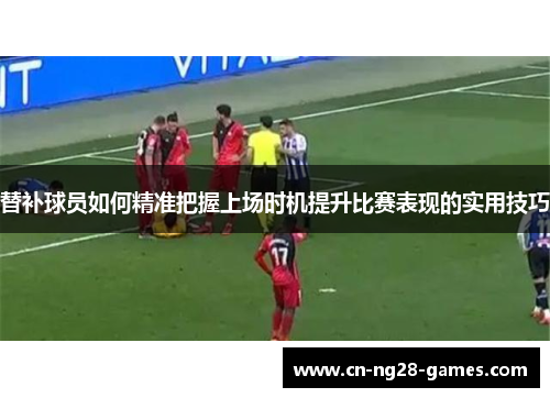 替补球员如何精准把握上场时机提升比赛表现的实用技巧