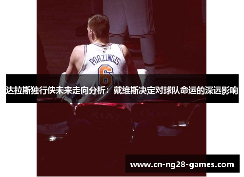 达拉斯独行侠未来走向分析：戴维斯决定对球队命运的深远影响