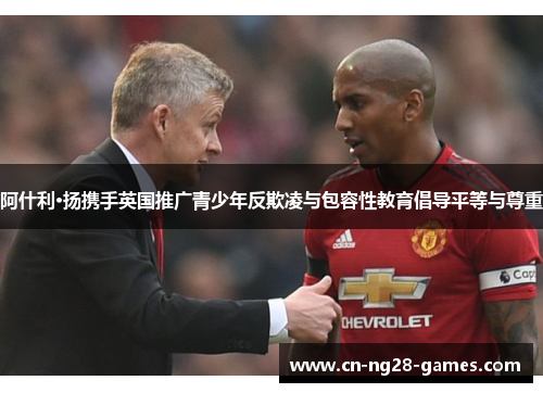 阿什利·扬携手英国推广青少年反欺凌与包容性教育倡导平等与尊重