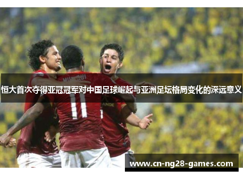 恒大首次夺得亚冠冠军对中国足球崛起与亚洲足坛格局变化的深远意义