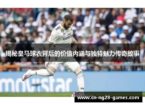 揭秘皇马球衣背后的价值内涵与独特魅力传奇故事