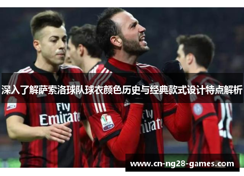 深入了解萨索洛球队球衣颜色历史与经典款式设计特点解析 深入了解萨索洛球队球衣颜色历史与经典款式设计特点解析