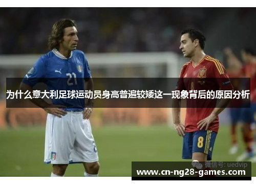 为什么意大利足球运动员身高普遍较矮这一现象背后的原因分析 为什么意大利足球运动员身高普遍较矮这一现象背后的原因分析