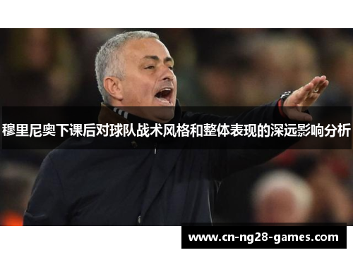穆里尼奥下课后对球队战术风格和整体表现的深远影响分析