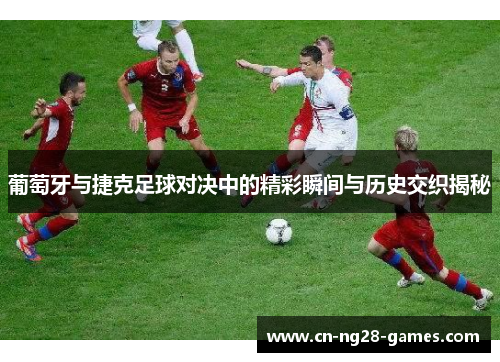 葡萄牙与捷克足球对决中的精彩瞬间与历史交织揭秘 葡萄牙与捷克足球对决中的精彩瞬间与历史交织揭秘
