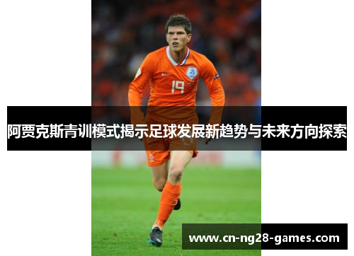 阿贾克斯青训模式揭示足球发展新趋势与未来方向探索