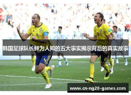 韩国足球队长鲜为人知的五大事实揭示背后的真实故事