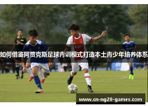 如何借鉴阿贾克斯足球青训模式打造本土青少年培养体系