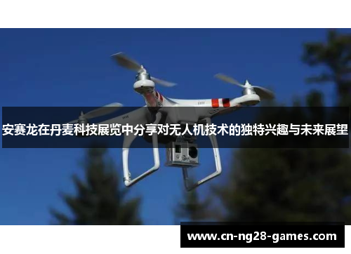安赛龙在丹麦科技展览中分享对无人机技术的独特兴趣与未来展望