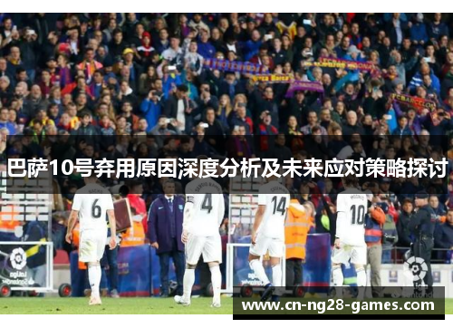 巴萨10号弃用原因深度分析及未来应对策略探讨