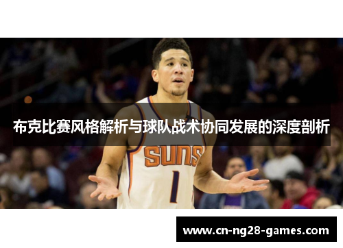 布克比赛风格解析与球队战术协同发展的深度剖析 布克比赛风格解析与球队战术协同发展的深度剖析