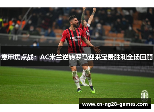 意甲焦点战：AC米兰逆转罗马迎来宝贵胜利全场回顾