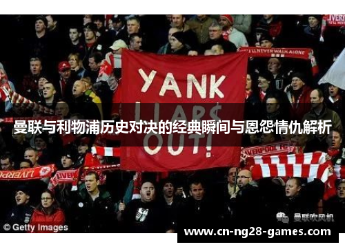 曼联与利物浦历史对决的经典瞬间与恩怨情仇解析