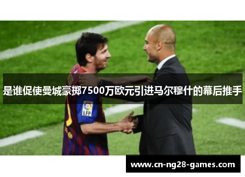 是谁促使曼城豪掷7500万欧元引进马尔穆什的幕后推手 是谁促使曼城豪掷7500万欧元引进马尔穆什的幕后推手