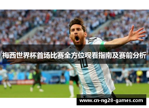 梅西世界杯首场比赛全方位观看指南及赛前分析