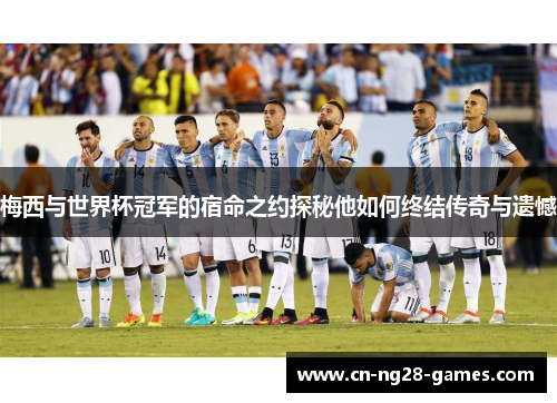 梅西与世界杯冠军的宿命之约探秘他如何终结传奇与遗憾