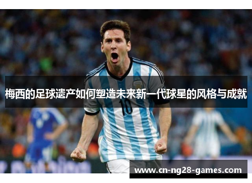 梅西的足球遗产如何塑造未来新一代球星的风格与成就