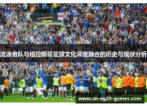 流浪者队与格拉斯哥足球文化深度融合的历史与现状分析 流浪者队与格拉斯哥足球文化深度融合的历史与现状分析
