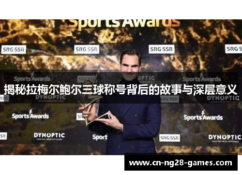 揭秘拉梅尔鲍尔三球称号背后的故事与深层意义 揭秘拉梅尔鲍尔三球称号背后的故事与深层意义
