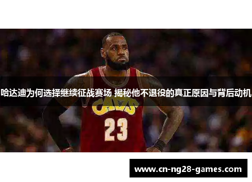 哈达迪为何选择继续征战赛场 揭秘他不退役的真正原因与背后动机 哈达迪为何选择继续征战赛场 揭秘他不退役的真正原因与背后动机