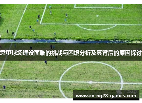 意甲球场建设面临的挑战与困境分析及其背后的原因探讨 意甲球场建设面临的挑战与困境分析及其背后的原因探讨