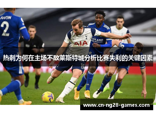热刺为何在主场不敌莱斯特城分析比赛失利的关键因素 热刺为何在主场不敌莱斯特城分析比赛失利的关键因素
