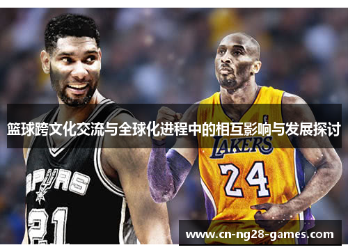 篮球跨文化交流与全球化进程中的相互影响与发展探讨 篮球跨文化交流与全球化进程中的相互影响与发展探讨
