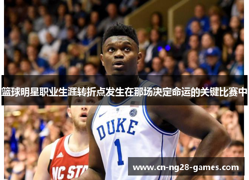 篮球明星职业生涯转折点发生在那场决定命运的关键比赛中