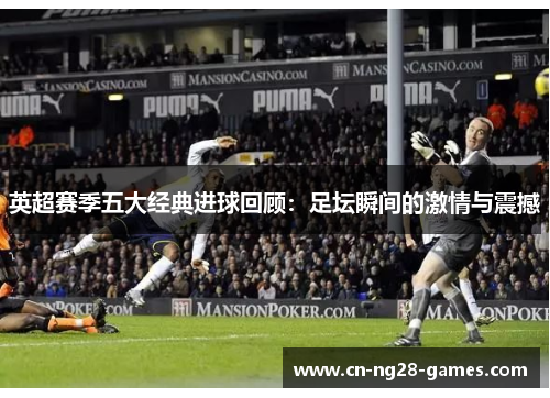 英超赛季五大经典进球回顾:足坛瞬间的激情与震撼 英超赛季五大经典进球回顾:足坛瞬间的激情与震撼