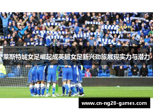 莱斯特城女足崛起成英超女足新兴劲旅展现实力与潜力