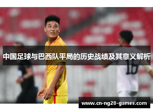 中国足球与巴西队平局的历史战绩及其意义解析 中国足球与巴西队平局的历史战绩及其意义解析