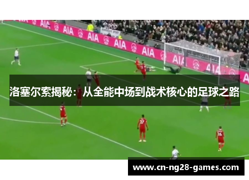 洛塞尔索揭秘:从全能中场到战术核心的足球之路 洛塞尔索揭秘:从全能中场到战术核心的足球之路