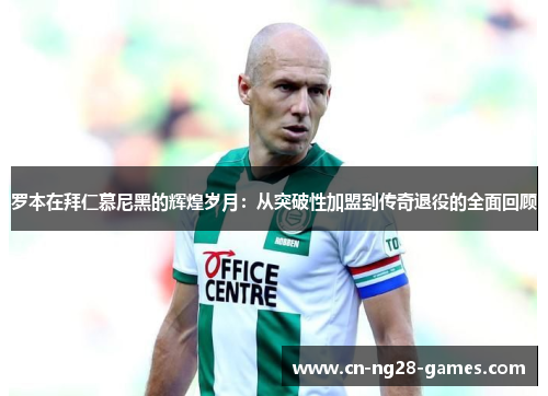 罗本在拜仁慕尼黑的辉煌岁月：从突破性加盟到传奇退役的全面回顾