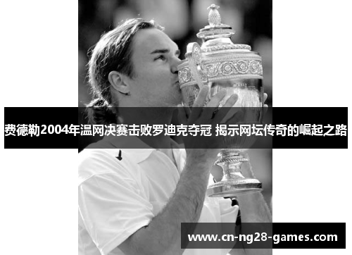 费德勒2004年温网决赛击败罗迪克夺冠 揭示网坛传奇的崛起之路 费德勒2004年温网决赛击败罗迪克夺冠 揭示网坛传奇的崛起之路