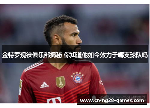 金特罗现役俱乐部揭秘 你知道他如今效力于哪支球队吗 金特罗现役俱乐部揭秘 你知道他如今效力于哪支球队吗