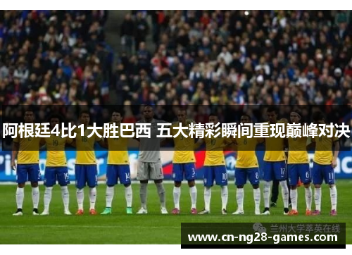 阿根廷4比1大胜巴西 五大精彩瞬间重现巅峰对决